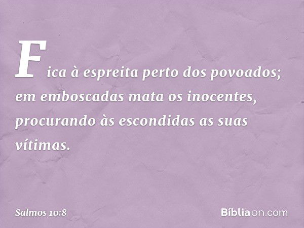 Fica à espreita perto dos povoados;
em emboscadas mata os inocentes,
procurando às escondidas as suas vítimas. -- Salmo 10:8