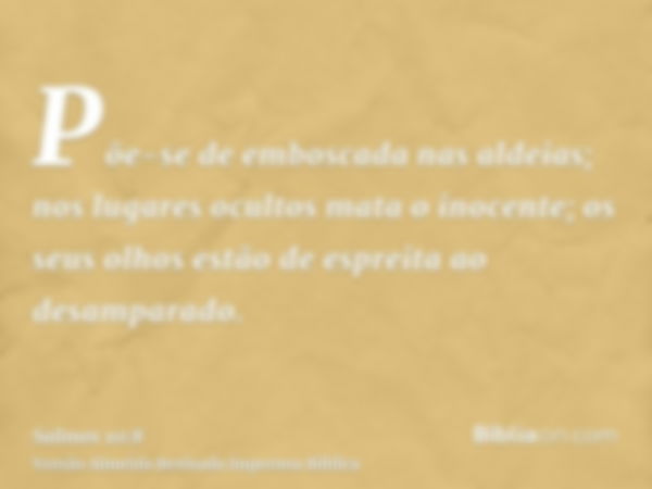 Põe-se de emboscada nas aldeias; nos lugares ocultos mata o inocente; os seus olhos estão de espreita ao desamparado.