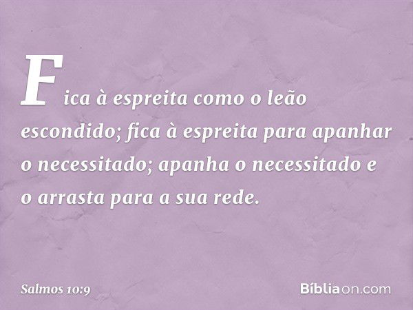 Fica à espreita como o leão escondido;
fica à espreita para apanhar o necessitado;
apanha o necessitado e o arrasta para a sua rede. -- Salmo 10:9