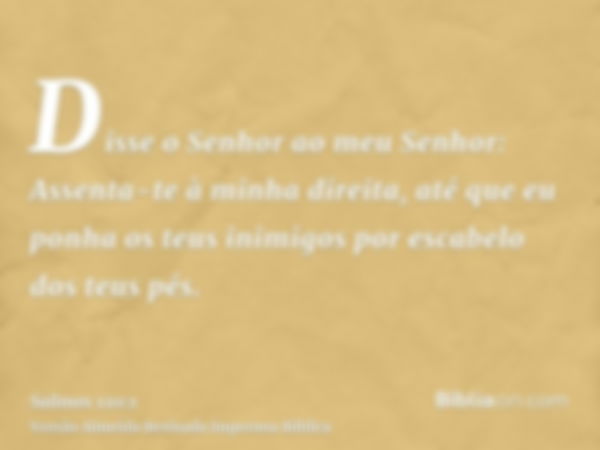 Disse o Senhor ao meu Senhor: Assenta-te à minha direita, até que eu ponha os teus inimigos por escabelo dos teus pés.