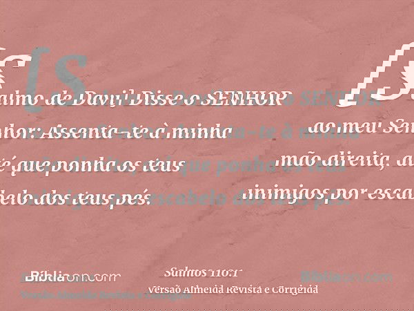 [Salmo de Davi] Disse o SENHOR ao meu Senhor: Assenta-te à minha mão direita, até que ponha os teus inimigos por escabelo dos teus pés.