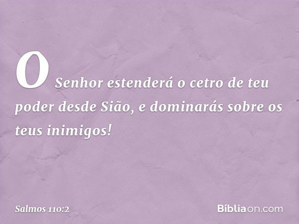 O Senhor estenderá
o cetro de teu poder desde Sião,
e dominarás sobre os teus inimigos! -- Salmo 110:2