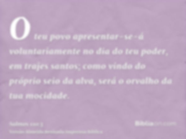 O teu povo apresentar-se-á voluntariamente no dia do teu poder, em trajes santos; como vindo do próprio seio da alva, será o orvalho da tua mocidade.