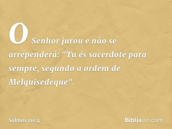 O Senhor jurou e não se arrependerá:
"Tu és sacerdote para sempre,
segundo a ordem de Melquisedeque". -- Salmo 110:4