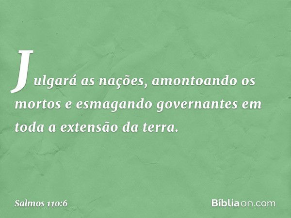 Julgará as nações, amontoando os mortos
e esmagando governantes
em toda a extensão da terra. -- Salmo 110:6