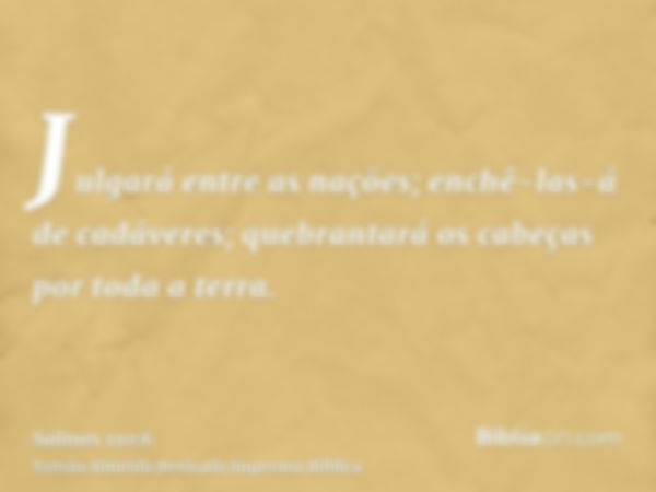 Julgará entre as nações; enchê-las-á de cadáveres; quebrantará os cabeças por toda a terra.