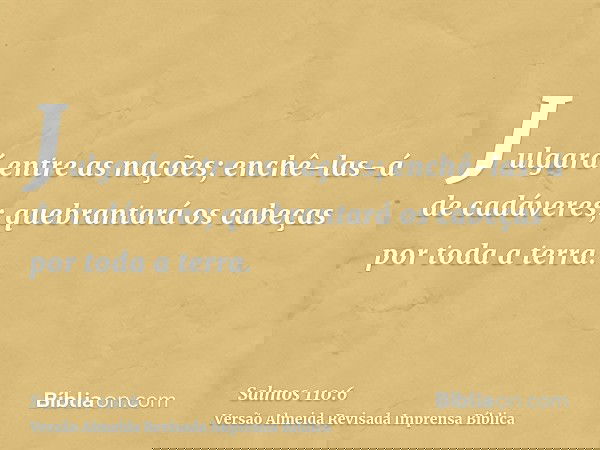 Julgará entre as nações; enchê-las-á de cadáveres; quebrantará os cabeças por toda a terra.