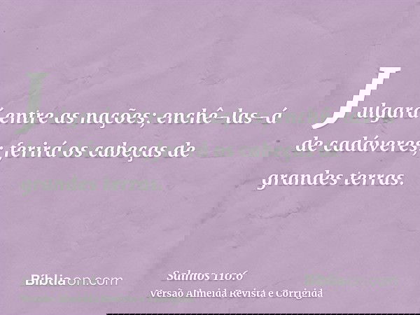 Julgará entre as nações; enchê-las-á de cadáveres; ferirá os cabeças de grandes terras.