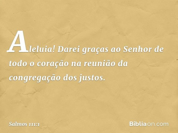 Aleluia!
Darei graças ao Senhor de todo o coração
na reunião da congregação dos justos. -- Salmo 111:1