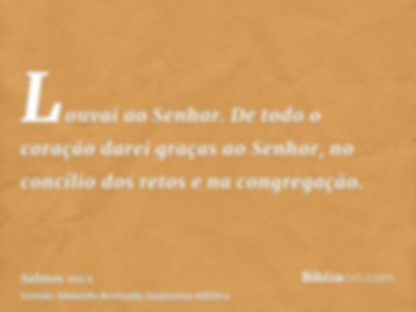 Louvai ao Senhor. De todo o coração darei graças ao Senhor, no concílio dos retos e na congregação.