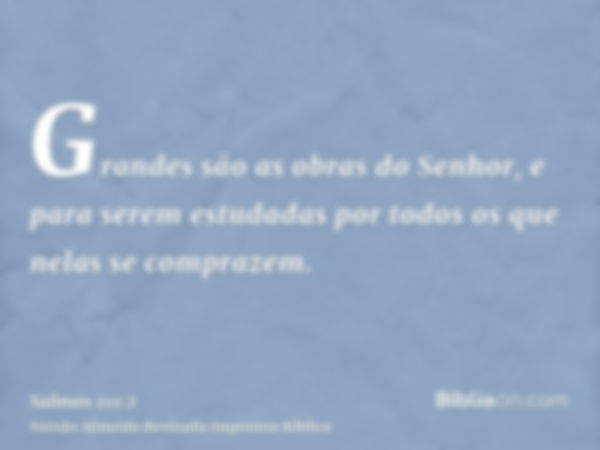 Grandes são as obras do Senhor, e para serem estudadas por todos os que nelas se comprazem.