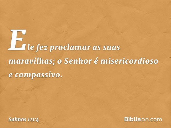 Ele fez proclamar as suas maravilhas;
o Senhor é misericordioso e compassivo. -- Salmo 111:4