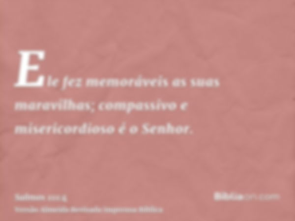 Ele fez memoráveis as suas maravilhas; compassivo e misericordioso é o Senhor.