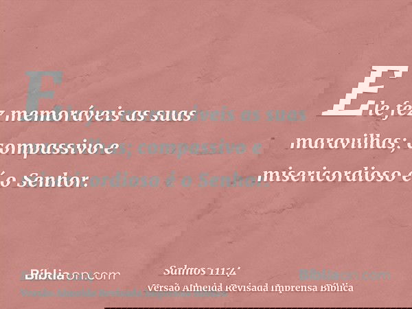 Ele fez memoráveis as suas maravilhas; compassivo e misericordioso é o Senhor.