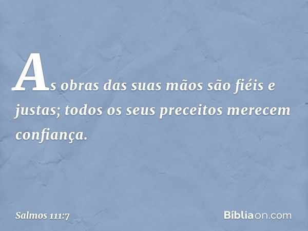 As obras das suas mãos são fiéis e justas;
todos os seus preceitos merecem confiança. -- Salmo 111:7