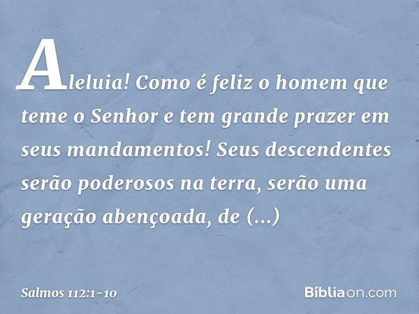 Aleluia!
Como é feliz o homem que teme o Senhor
e tem grande prazer em seus mandamentos! Seus descendentes serão poderosos na terra,
serão uma geração abençoada