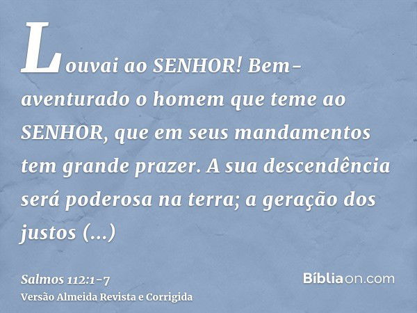 Louvai ao SENHOR! Bem-aventurado o homem que teme ao SENHOR, que em seus mandamentos tem grande prazer.A sua descendência será poderosa na terra; a geração dos 