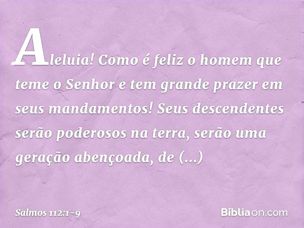 Aleluia!
Como é feliz o homem que teme o Senhor
e tem grande prazer em seus mandamentos! Seus descendentes serão poderosos na terra,
serão uma geração abençoada