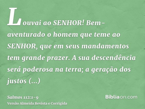 Louvai ao SENHOR! Bem-aventurado o homem que teme ao SENHOR, que em seus mandamentos tem grande prazer.A sua descendência será poderosa na terra; a geração dos 