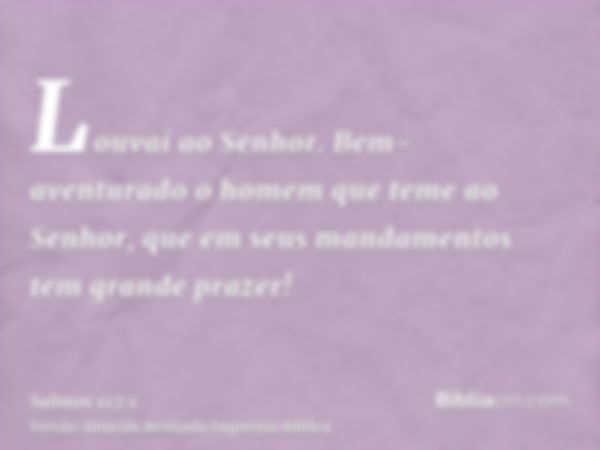 Louvai ao Senhor. Bem-aventurado o homem que teme ao Senhor, que em seus mandamentos tem grande prazer!