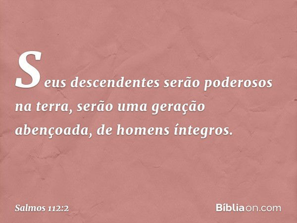 Seus descendentes serão poderosos na terra,
serão uma geração abençoada,
de homens íntegros. -- Salmo 112:2