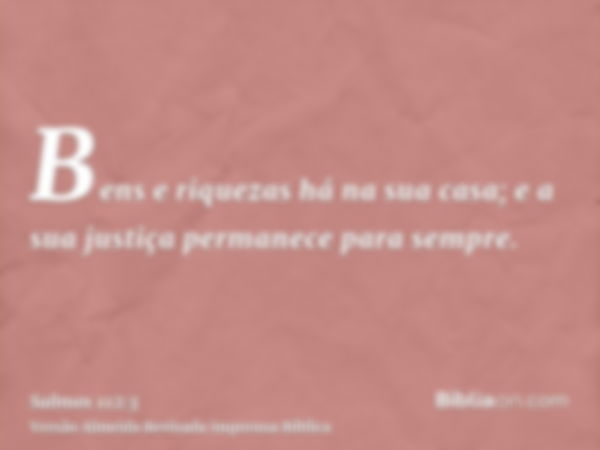 Bens e riquezas há na sua casa; e a sua justiça permanece para sempre.