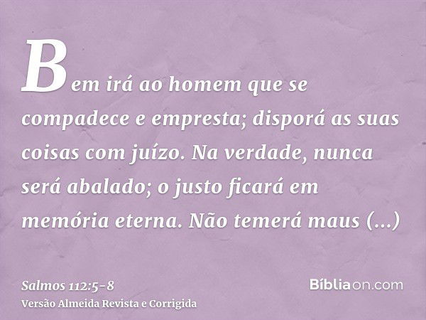 Bem irá ao homem que se compadece e empresta; disporá as suas coisas com juízo.Na verdade, nunca será abalado; o justo ficará em memória eterna.Não temerá maus 