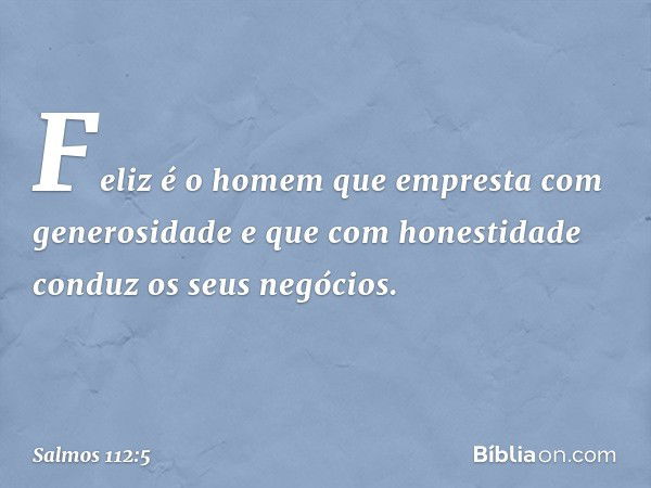 Feliz é o homem
que empresta com generosidade
e que com honestidade conduz os seus negócios. -- Salmo 112:5