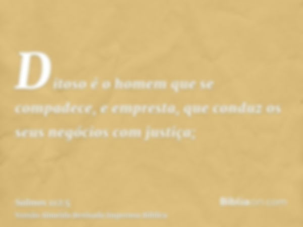 Ditoso é o homem que se compadece, e empresta, que conduz os seus negócios com justiça;