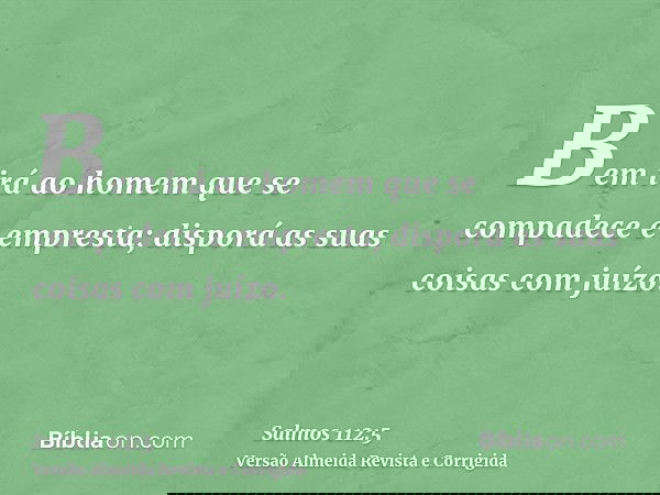Bem irá ao homem que se compadece e empresta; disporá as suas coisas com juízo.