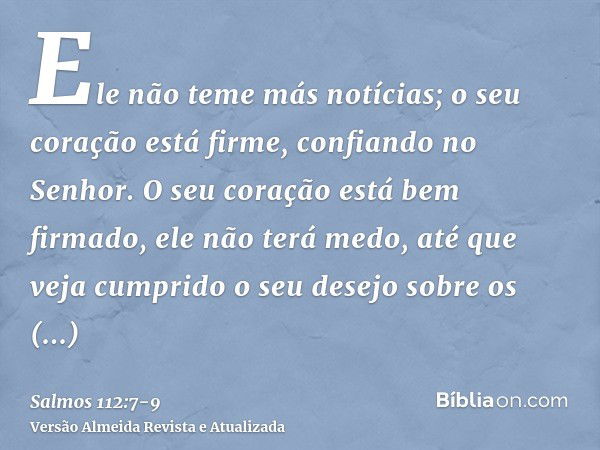 Ele não teme más notícias; o seu coração está firme, confiando no Senhor.O seu coração está bem firmado, ele não terá medo, até que veja cumprido o seu desejo s