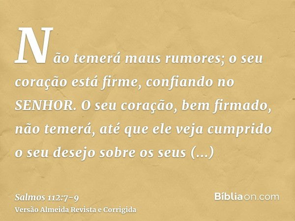 Não temerá maus rumores; o seu coração está firme, confiando no SENHOR.O seu coração, bem firmado, não temerá, até que ele veja cumprido o seu desejo sobre os s