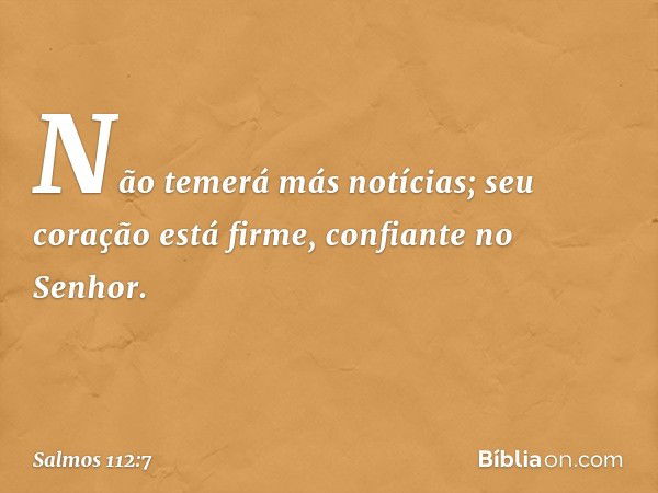 Não temerá más notícias;
seu coração está firme, confiante no Senhor. -- Salmo 112:7