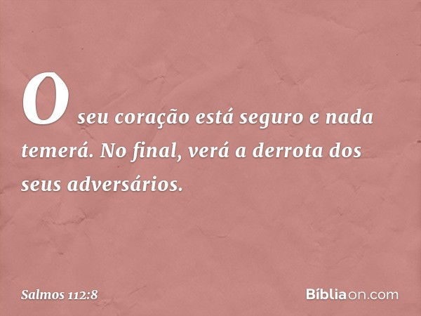 O seu coração está seguro e nada temerá.
No final, verá a derrota dos seus adversários. -- Salmo 112:8