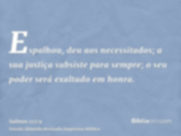 Espalhou, deu aos necessitados; a sua justiça subsiste para sempre; o seu poder será exaltado em honra.