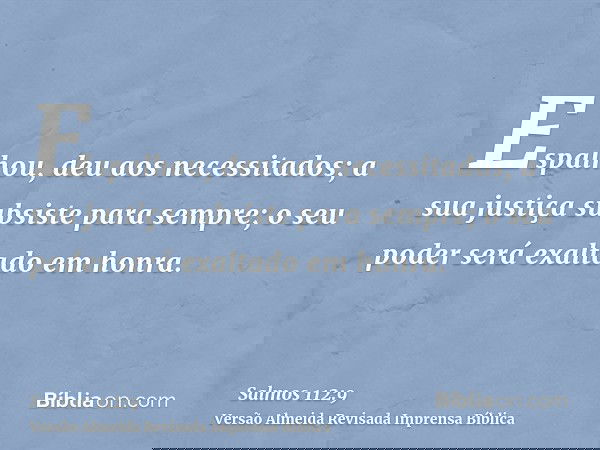 Espalhou, deu aos necessitados; a sua justiça subsiste para sempre; o seu poder será exaltado em honra.