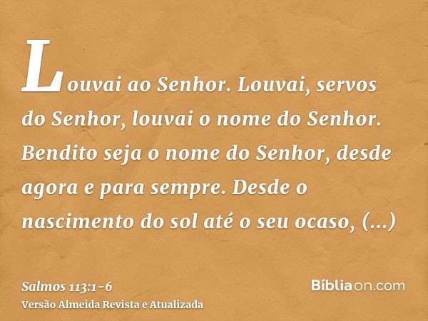 Louvai ao Senhor. Louvai, servos do Senhor, louvai o nome do Senhor.Bendito seja o nome do Senhor, desde agora e para sempre.Desde o nascimento do sol até o seu