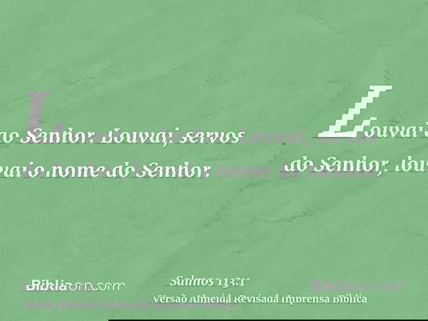 Louvai ao Senhor. Louvai, servos do Senhor, louvai o nome do Senhor.
