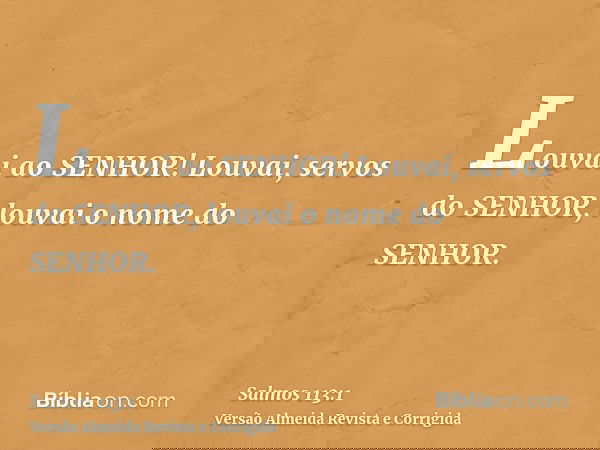 Louvai ao SENHOR! Louvai, servos do SENHOR, louvai o nome do SENHOR.