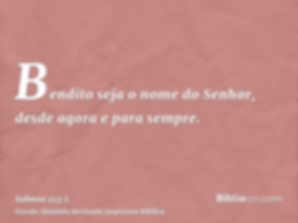 Bendito seja o nome do Senhor, desde agora e para sempre.