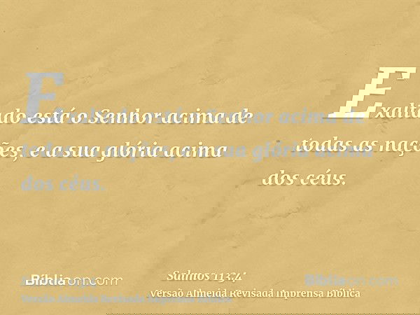 Exaltado está o Senhor acima de todas as nações, e a sua glória acima dos céus.