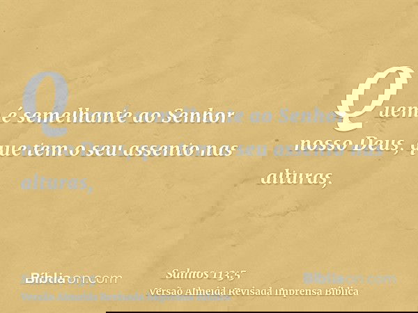 Quem é semelhante ao Senhor nosso Deus, que tem o seu assento nas alturas,