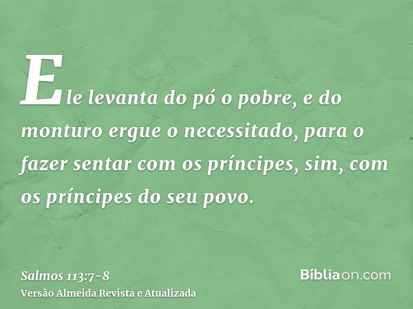 Ele levanta do pó o pobre, e do monturo ergue o necessitado,para o fazer sentar com os príncipes, sim, com os príncipes do seu povo.