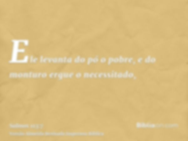 Ele levanta do pó o pobre, e do monturo ergue o necessitado,