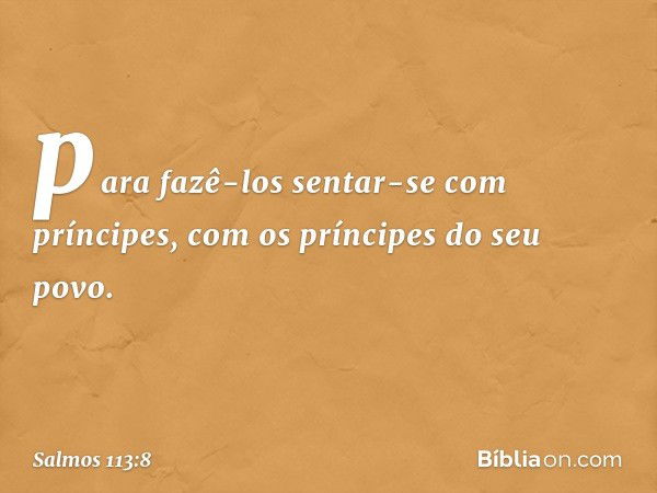 para fazê-los sentar-se com príncipes,
com os príncipes do seu povo. -- Salmo 113:8