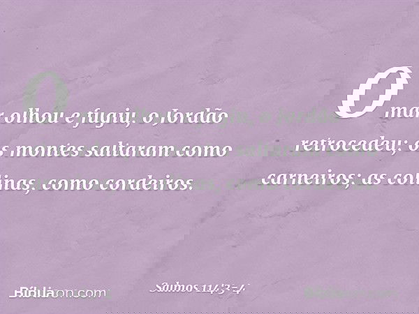 O mar olhou e fugiu,
o Jordão retrocedeu; os montes saltaram como carneiros;
as colinas, como cordeiros. -- Salmo 114:3-4