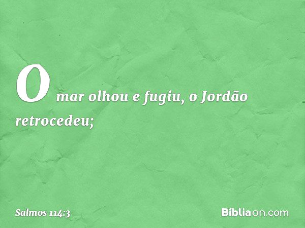 O mar olhou e fugiu,
o Jordão retrocedeu; -- Salmo 114:3