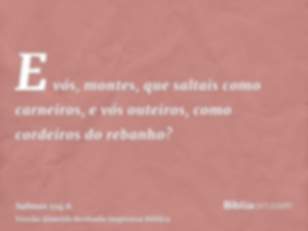 E vós, montes, que saltais como carneiros, e vós outeiros, como cordeiros do rebanho?