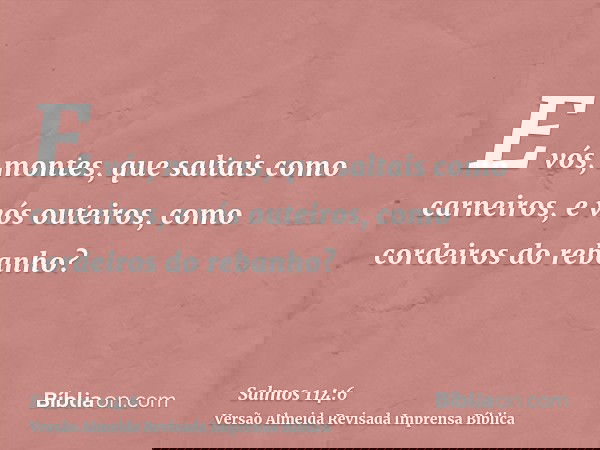 E vós, montes, que saltais como carneiros, e vós outeiros, como cordeiros do rebanho?