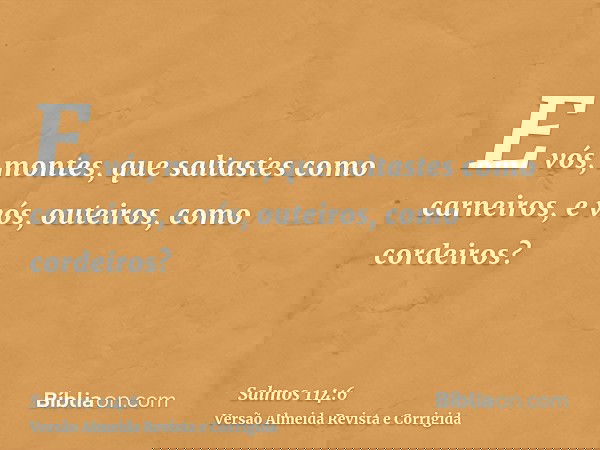 E vós, montes, que saltastes como carneiros, e vós, outeiros, como cordeiros?